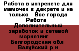 Работа в интренете для мамочек в декрете и не только - Все города Работа » Дополнительный заработок и сетевой маркетинг   . Белгородская обл.,Валуйский р-н